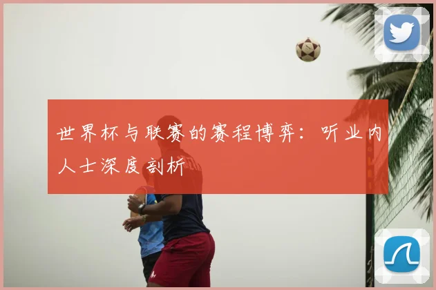 世界杯与联赛的赛程博弈：听业内人士深度剖析