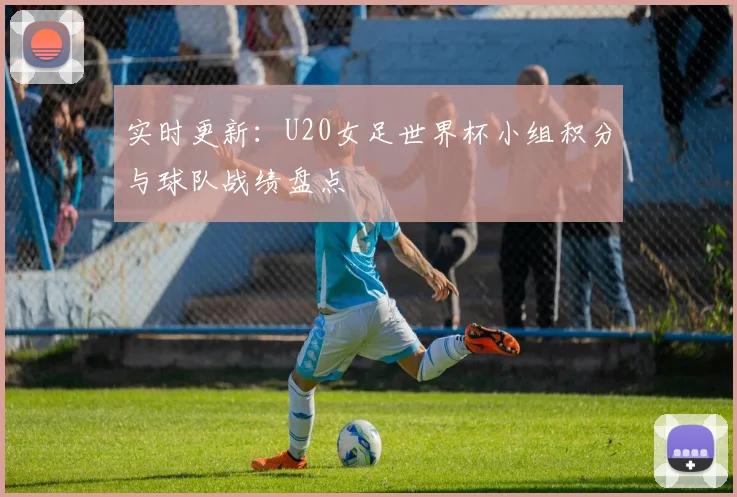 实时更新：U20女足世界杯小组积分与球队战绩盘点