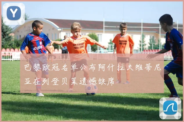 巴黎欧冠名单公布阿什拉夫维蒂尼亚在列登贝莱遗憾缺席