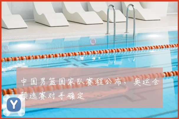 中国男篮国家队赛程公布，奥运会预选赛对手确定