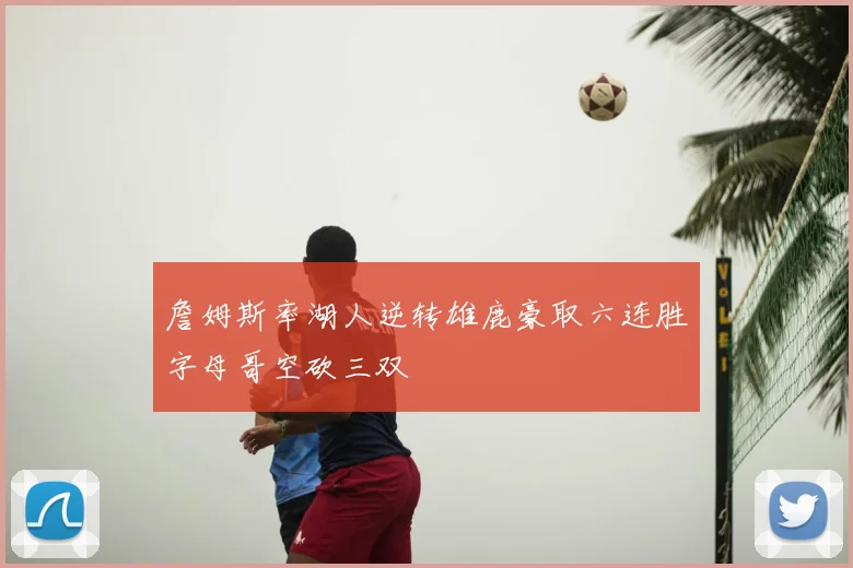 詹姆斯率湖人逆转雄鹿豪取六连胜字母哥空砍三双