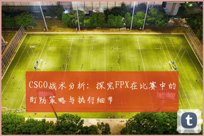 CSGO战术分析:探究FPX在比赛中的盯防策略与执行细节