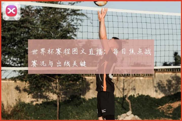 世界杯赛程图文直播:每日焦点战赛况与出线关键