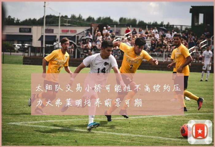 太阳队交易小桥可能性不高续约压力大弗莱明培养前景可期
