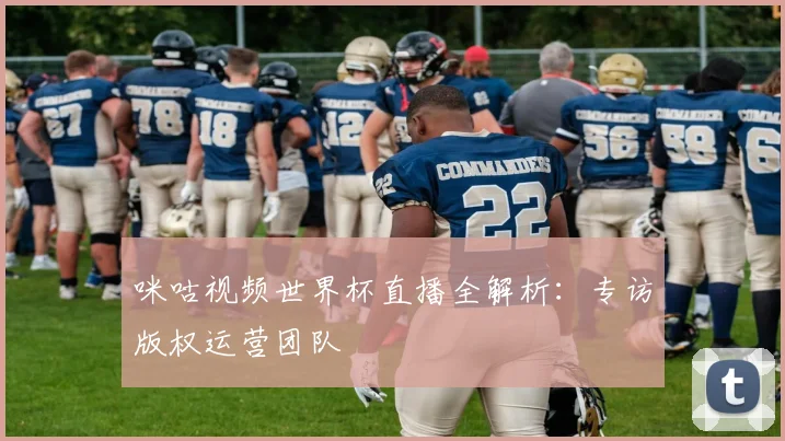 咪咕视频世界杯直播全解析：专访版权运营团队