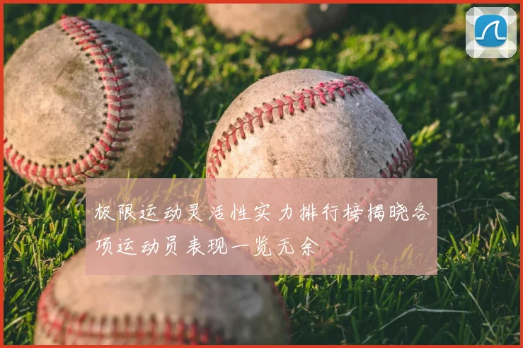 极限运动灵活性实力排行榜揭晓各项运动员表现一览无余