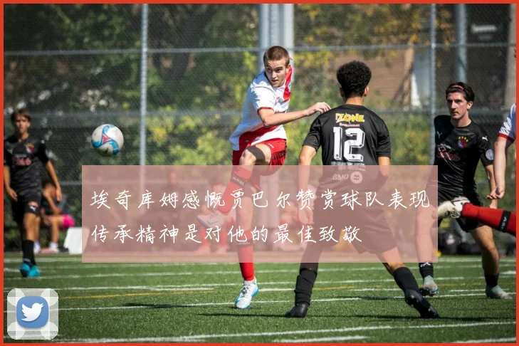 埃奇库姆感慨贾巴尔赞赏球队表现传承精神是对他的最佳致敬