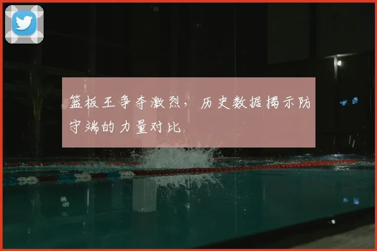 篮板王争夺激烈，历史数据揭示防守端的力量对比