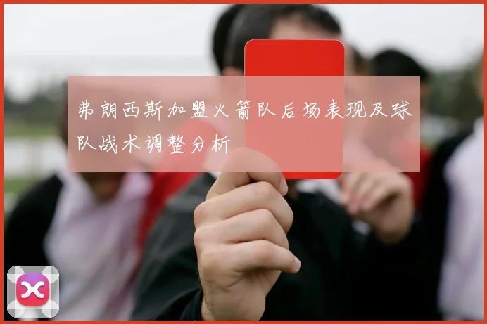 弗朗西斯加盟火箭队后场表现及球队战术调整分析