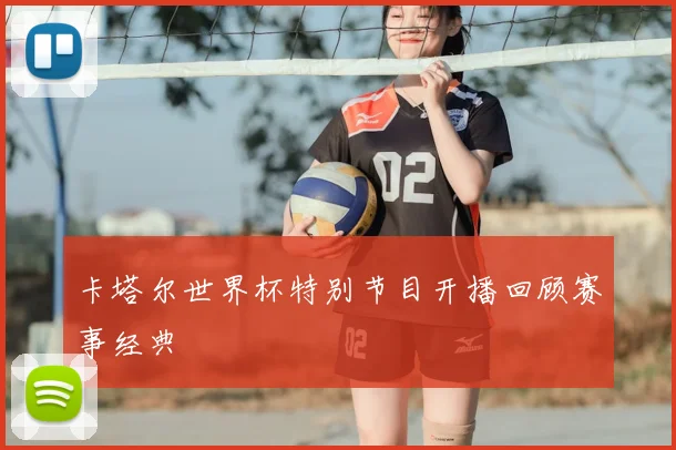 卡塔尔世界杯特别节目开播回顾赛事经典
