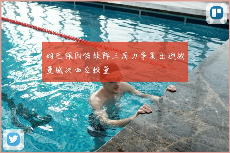 姆巴佩因伤缺阵三周力争复出迎战曼城次回合较量