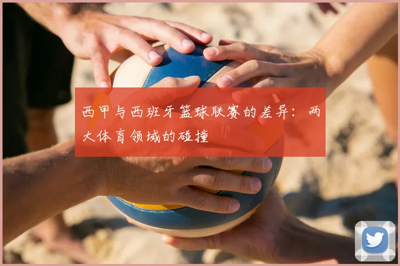 西甲与西班牙篮球联赛的差异:两大体育领域的碰撞