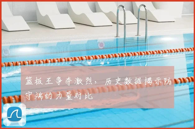 篮板王争夺激烈，历史数据揭示防守端的力量对比