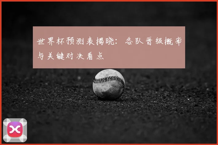 世界杯预测表揭晓：各队晋级概率与关键对决看点