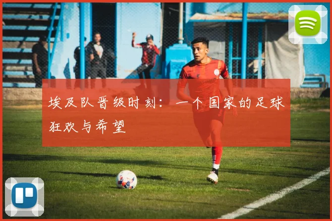埃及队晋级时刻：一个国家的足球狂欢与希望