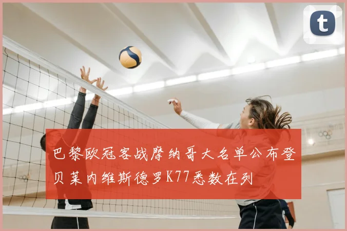巴黎欧冠客战摩纳哥大名单公布登贝莱内维斯德罗K77悉数在列
