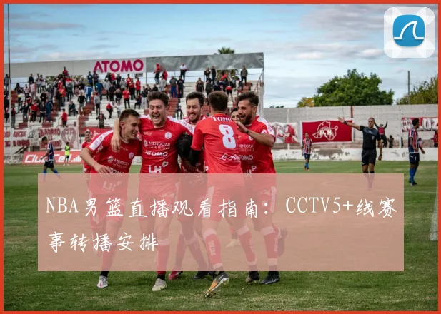 NBA男篮直播观看指南：CCTV5+线赛事转播安排
