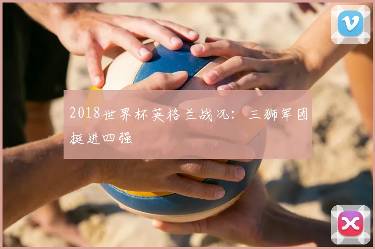 2018世界杯英格兰战况：三狮军团挺进四强