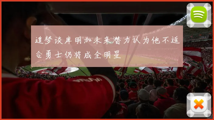 追梦谈库明加未来潜力认为他不适合勇士仍将成全明星