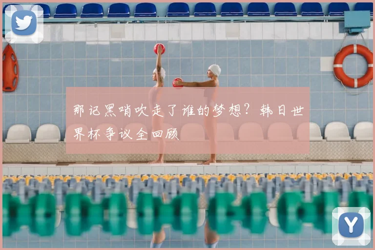 那记黑哨吹走了谁的梦想？韩日世界杯争议全回顾