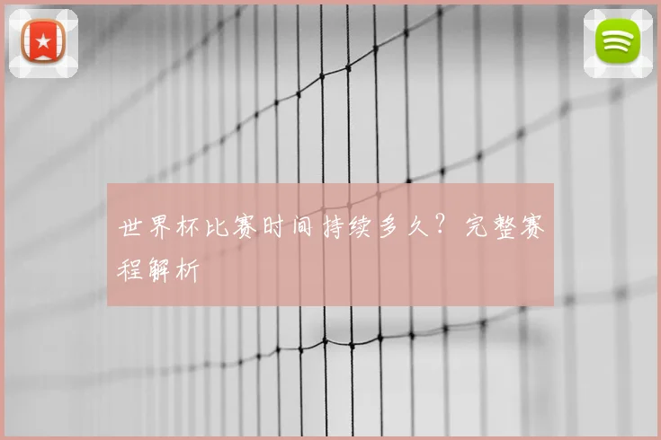 世界杯比赛时间持续多久？完整赛程解析