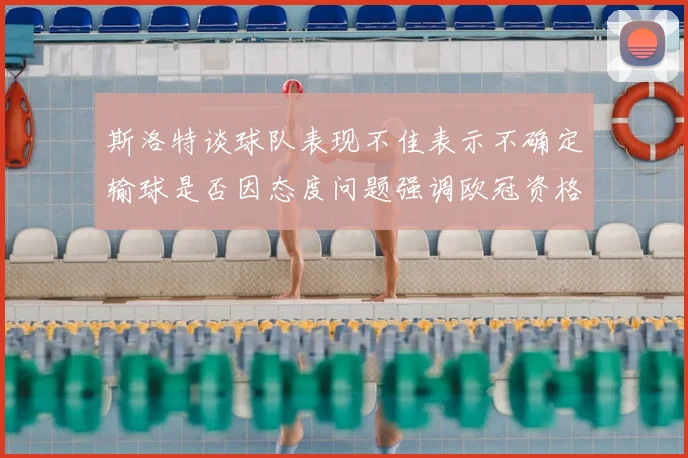 斯洛特谈球队表现不佳表示不确定输球是否因态度问题强调欧冠资格的重要性