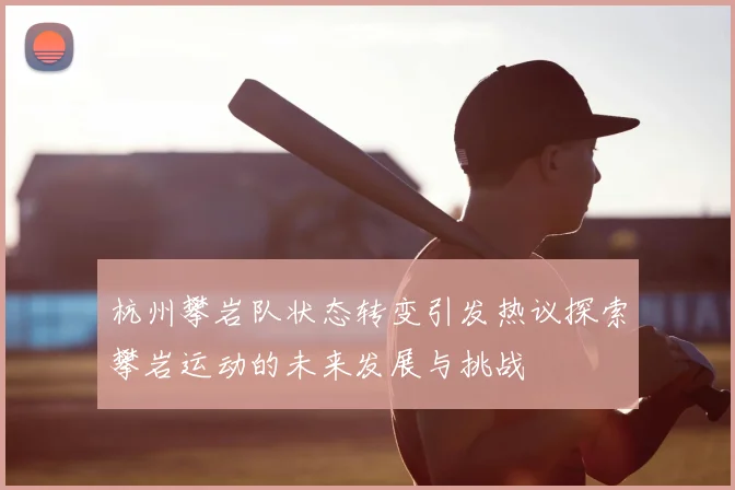 杭州攀岩队状态转变引发热议探索攀岩运动的未来发展与挑战