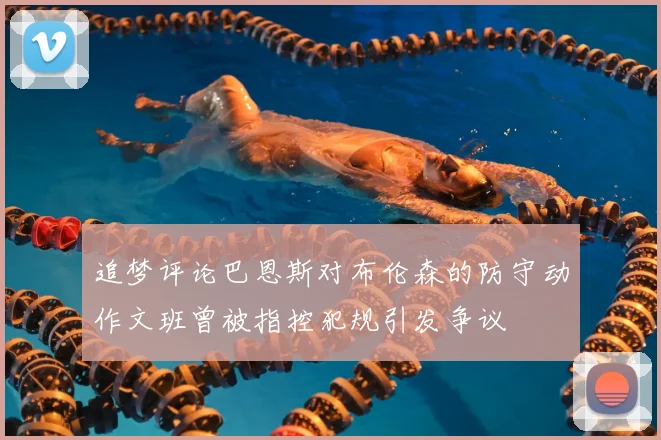 追梦评论巴恩斯对布伦森的防守动作文班曾被指控犯规引发争议
