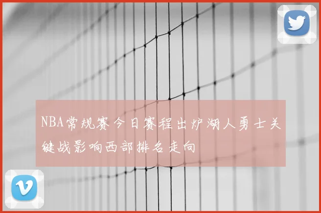 NBA常规赛今日赛程出炉湖人勇士关键战影响西部排名走向