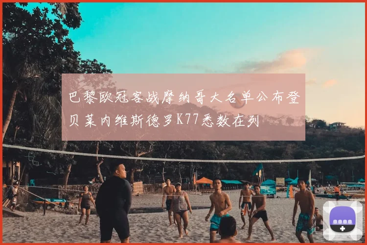巴黎欧冠客战摩纳哥大名单公布登贝莱内维斯德罗K77悉数在列