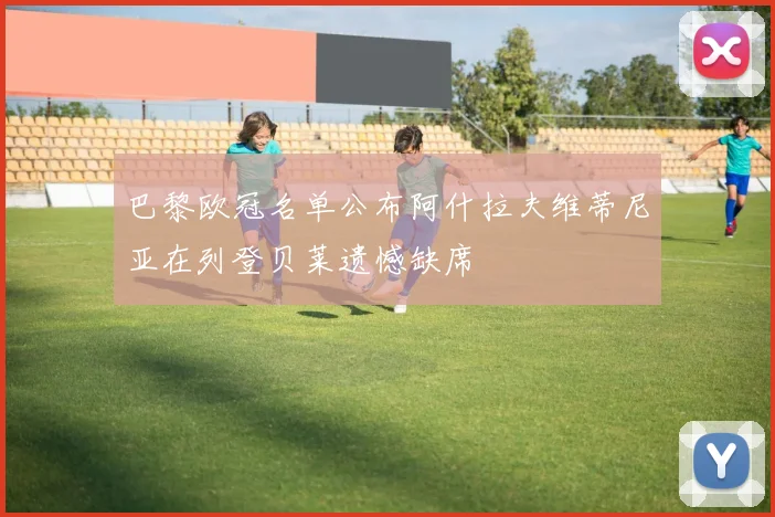 巴黎欧冠名单公布阿什拉夫维蒂尼亚在列登贝莱遗憾缺席