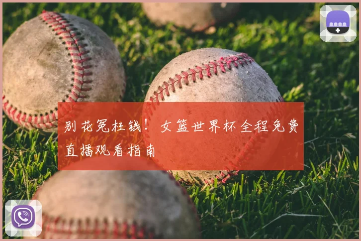 别花冤枉钱！女篮世界杯全程免费直播观看指南