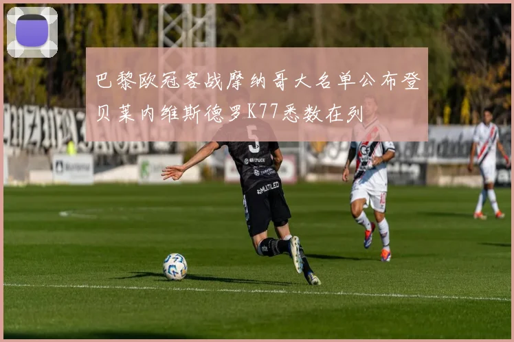 巴黎欧冠客战摩纳哥大名单公布登贝莱内维斯德罗K77悉数在列