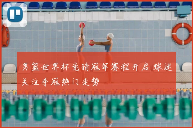 男篮世界杯竞猜冠军赛程开启 球迷关注夺冠热门走势