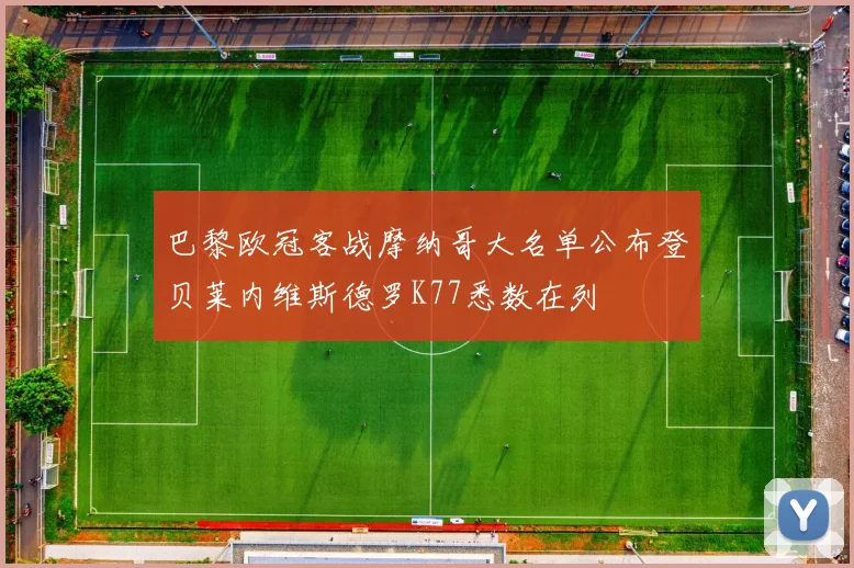 巴黎欧冠客战摩纳哥大名单公布登贝莱内维斯德罗K77悉数在列