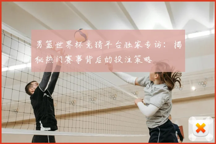 男篮世界杯竞猜平台独家专访:揭秘热门赛事背后的投注策略