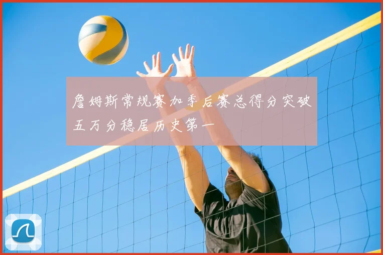 詹姆斯常规赛加季后赛总得分突破五万分稳居历史第一
