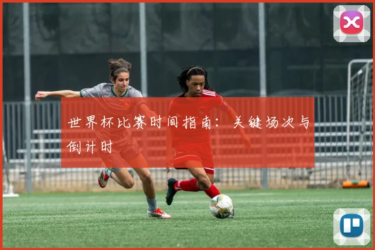世界杯比赛时间指南：关键场次与倒计时