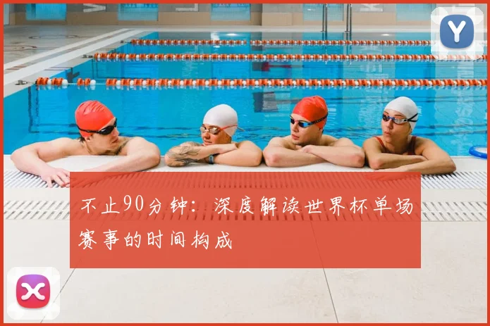 不止90分钟：深度解读世界杯单场赛事的时间构成