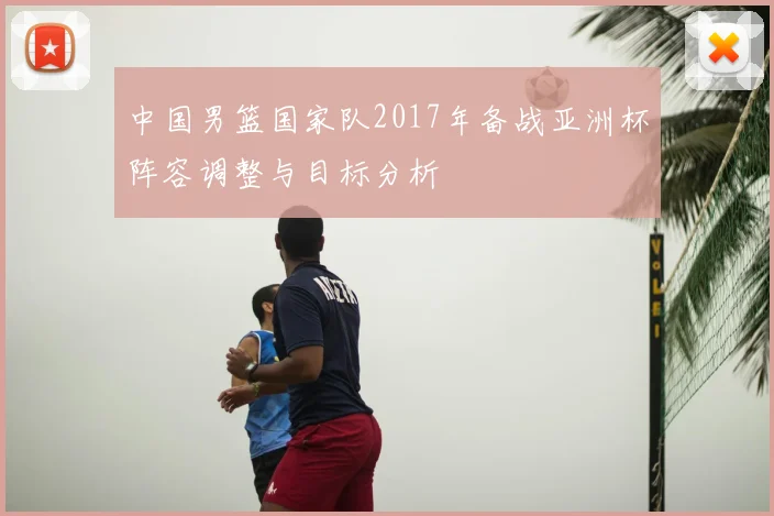 中国男篮国家队2017年备战亚洲杯阵容调整与目标分析
