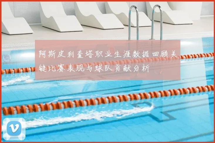 阿斯皮利奎塔职业生涯数据回顾关键比赛表现与球队贡献分析