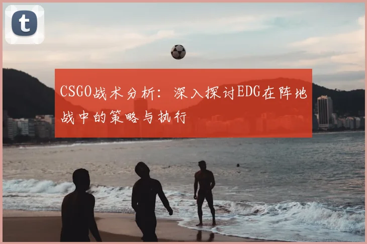 CSGO战术分析:深入探讨EDG在阵地战中的策略与执行