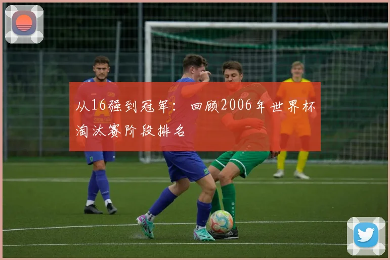 从16强到冠军：回顾2006年世界杯淘汰赛阶段排名