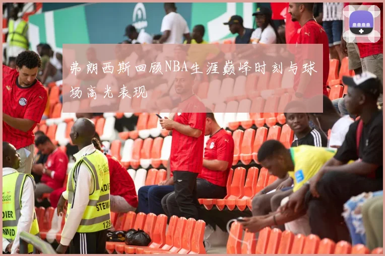 弗朗西斯回顾NBA生涯巅峰时刻与球场高光表现