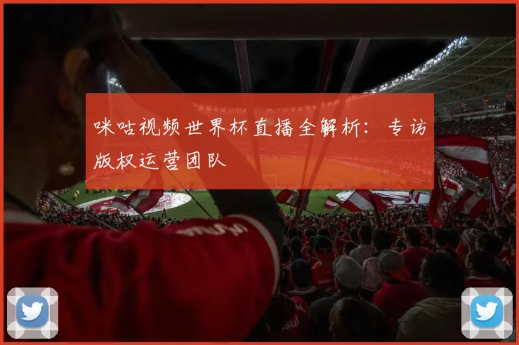 咪咕视频世界杯直播全解析:专访版权运营团队