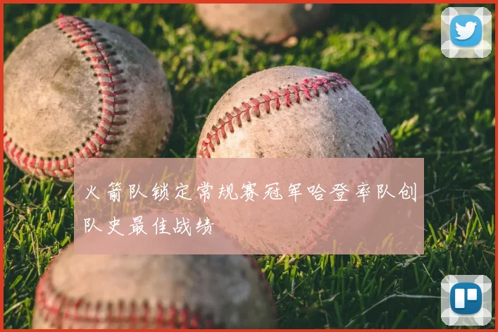 火箭队锁定常规赛冠军哈登率队创队史最佳战绩