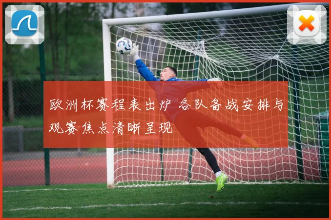 欧洲杯赛程表出炉 各队备战安排与观赛焦点清晰呈现