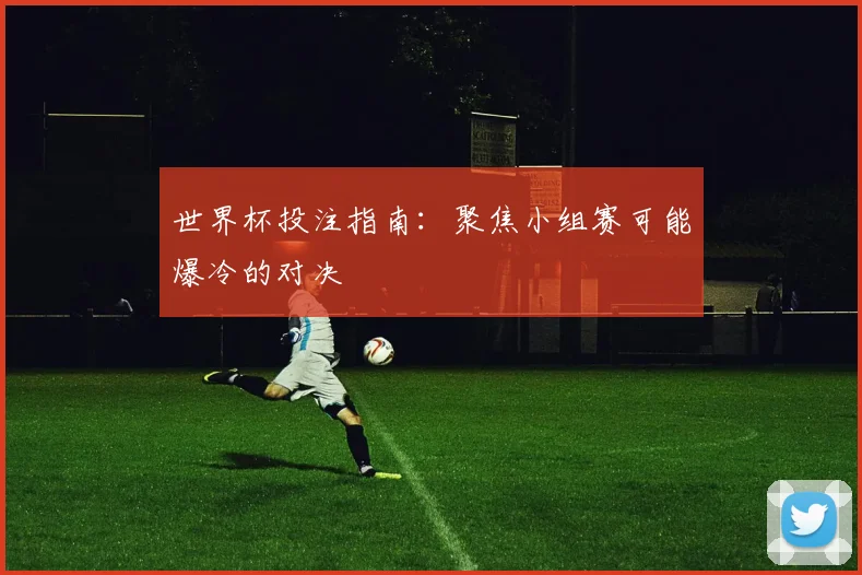 世界杯投注指南：聚焦小组赛可能爆冷的对决