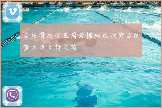 专访滑板女王周芳揭秘成功背后的努力与坚持之路