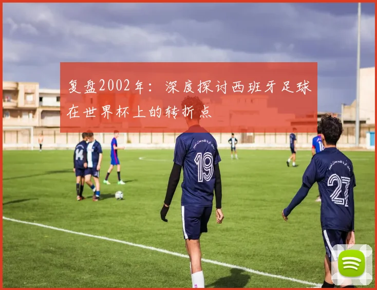 复盘2002年：深度探讨西班牙足球在世界杯上的转折点